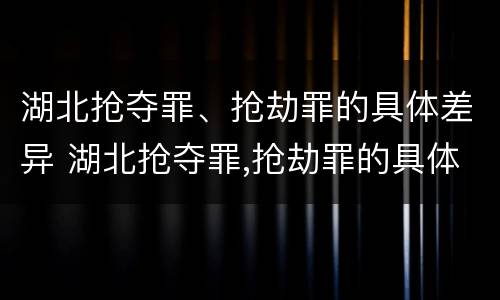 湖北抢夺罪、抢劫罪的具体差异 湖北抢夺罪,抢劫罪的具体差异有哪些