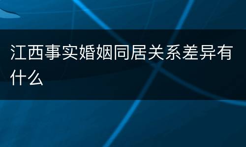 江西事实婚姻同居关系差异有什么