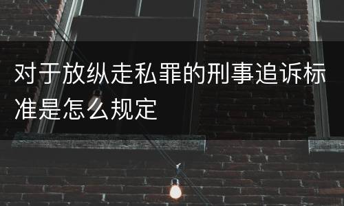 对于放纵走私罪的刑事追诉标准是怎么规定