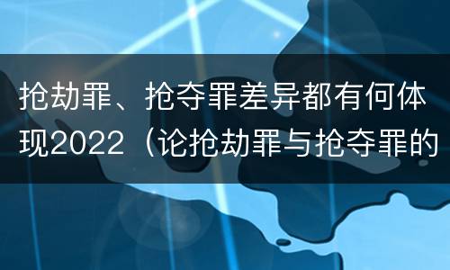 抢劫罪、抢夺罪差异都有何体现2022（论抢劫罪与抢夺罪的界限）