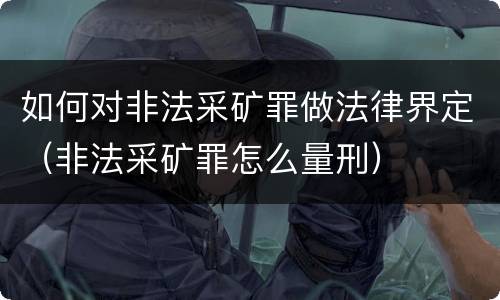 如何对非法采矿罪做法律界定（非法采矿罪怎么量刑）