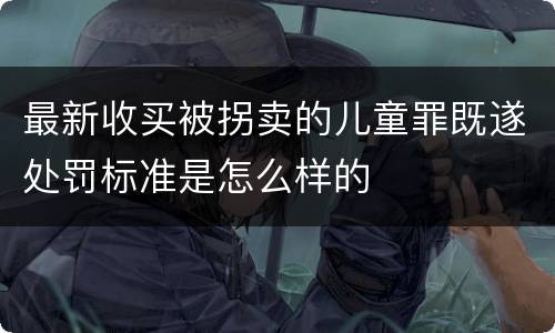 最新收买被拐卖的儿童罪既遂处罚标准是怎么样的