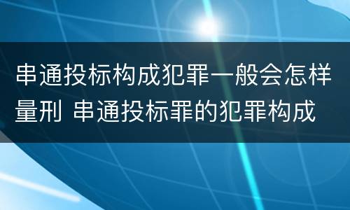 串通投标构成犯罪一般会怎样量刑 串通投标罪的犯罪构成