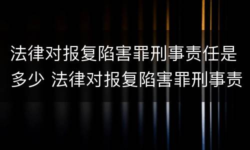 法律对报复陷害罪刑事责任是多少 法律对报复陷害罪刑事责任是多少条规定