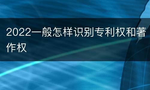 2022一般怎样识别专利权和著作权