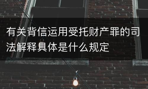 有关背信运用受托财产罪的司法解释具体是什么规定