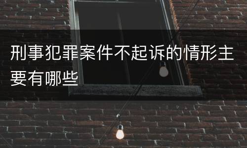 刑事犯罪案件不起诉的情形主要有哪些