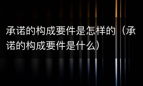 承诺的构成要件是怎样的（承诺的构成要件是什么）