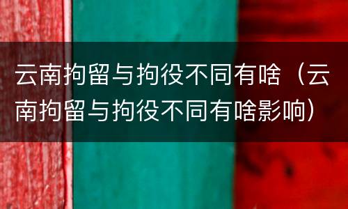 云南拘留与拘役不同有啥（云南拘留与拘役不同有啥影响）