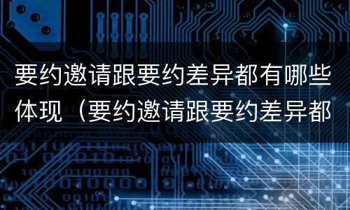 要约邀请跟要约差异都有哪些体现（要约邀请跟要约差异都有哪些体现）