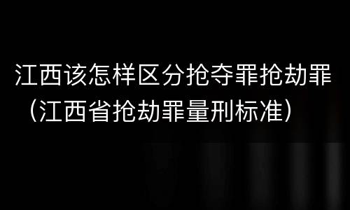 江西该怎样区分抢夺罪抢劫罪（江西省抢劫罪量刑标准）