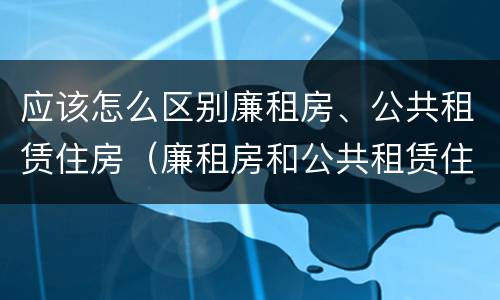 应该怎么区别廉租房、公共租赁住房（廉租房和公共租赁住房）