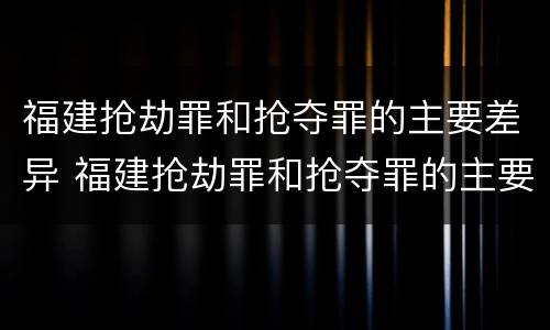 福建抢劫罪和抢夺罪的主要差异 福建抢劫罪和抢夺罪的主要差异在于