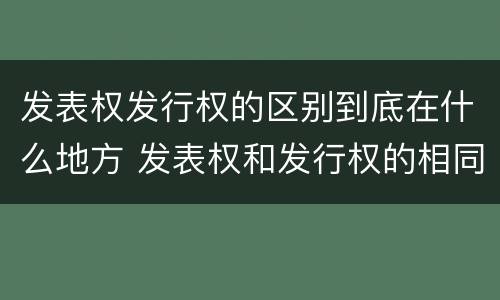 发表权发行权的区别到底在什么地方 发表权和发行权的相同点