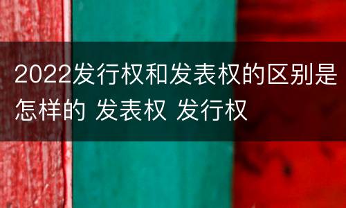 2022发行权和发表权的区别是怎样的 发表权 发行权