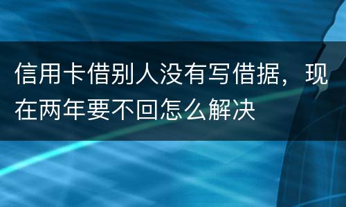 信用卡借别人没有写借据，现在两年要不回怎么解决