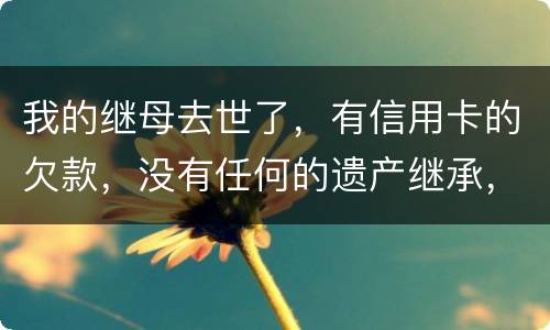 我的继母去世了，有信用卡的欠款，没有任何的遗产继承，那爸爸需要帮他还债吗