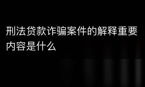 刑法贷款诈骗案件的解释重要内容是什么