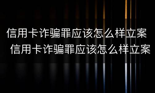 信用卡诈骗罪应该怎么样立案 信用卡诈骗罪应该怎么样立案呢