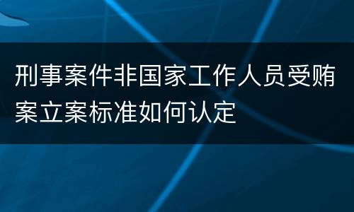 刑事案件非国家工作人员受贿案立案标准如何认定