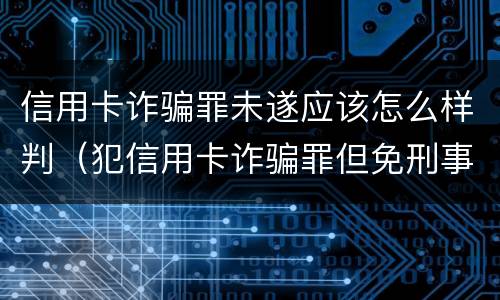 信用卡诈骗罪未遂应该怎么样判（犯信用卡诈骗罪但免刑事处罚）