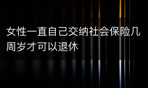 女性一直自己交纳社会保险几周岁才可以退休