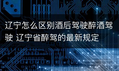 辽宁怎么区别酒后驾驶醉酒驾驶 辽宁省醉驾的最新规定