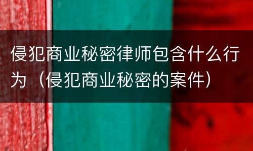 侵犯商业秘密律师包含什么行为（侵犯商业秘密的案件）