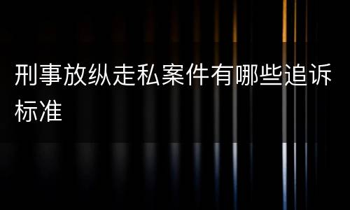 刑事放纵走私案件有哪些追诉标准