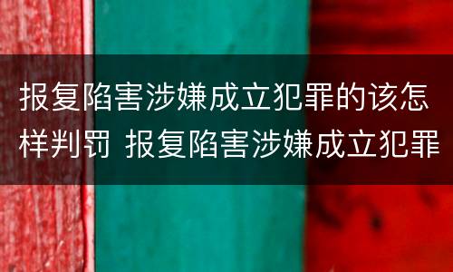 报复陷害涉嫌成立犯罪的该怎样判罚 报复陷害涉嫌成立犯罪的该怎样判罚呢