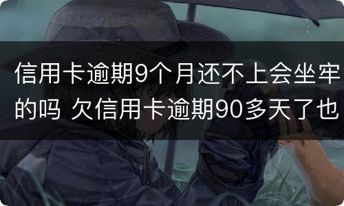 信用卡逾期9个月还不上会坐牢的吗 欠信用卡逾期90多天了也还不上怎么办?