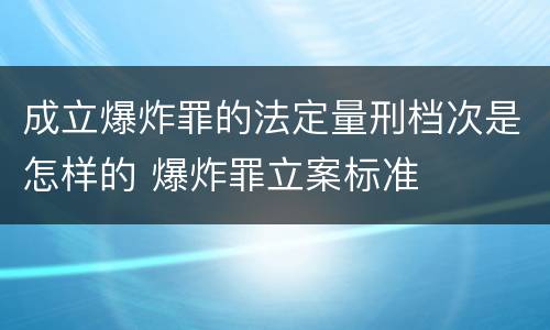 成立爆炸罪的法定量刑档次是怎样的 爆炸罪立案标准