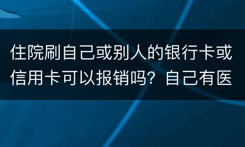 住院刷自己或别人的银行卡或信用卡可以报销吗？自己有医疗卡，别人没的