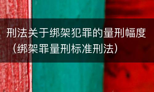 刑法关于绑架犯罪的量刑幅度（绑架罪量刑标准刑法）