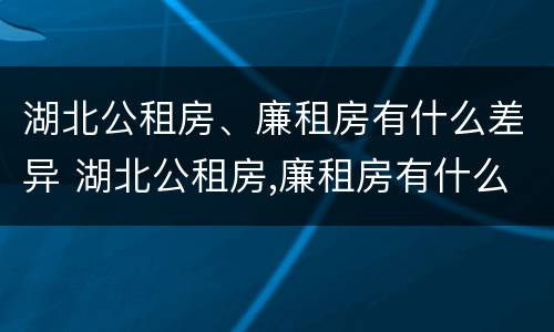 湖北公租房、廉租房有什么差异 湖北公租房,廉租房有什么差异吗