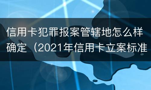 信用卡犯罪报案管辖地怎么样确定（2021年信用卡立案标准）