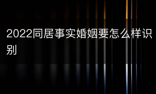 2022同居事实婚姻要怎么样识别