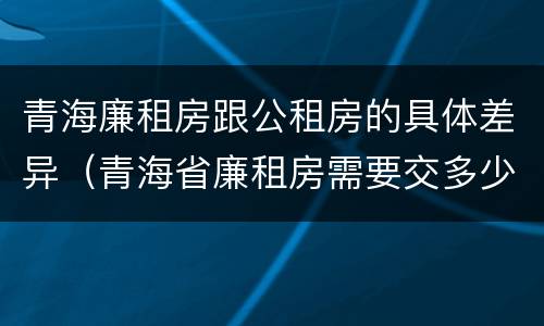 青海廉租房跟公租房的具体差异（青海省廉租房需要交多少钱）