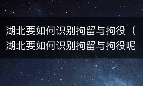 湖北要如何识别拘留与拘役（湖北要如何识别拘留与拘役呢）