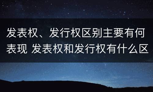 发表权、发行权区别主要有何表现 发表权和发行权有什么区别