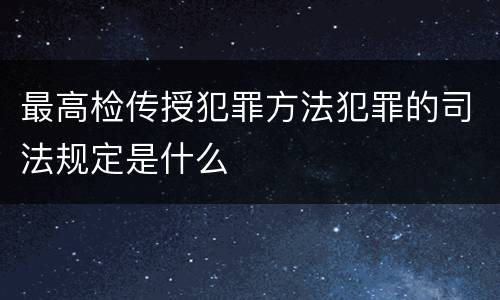 最高检传授犯罪方法犯罪的司法规定是什么