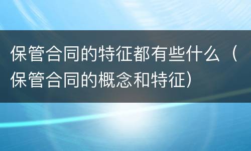 保管合同的特征都有些什么（保管合同的概念和特征）