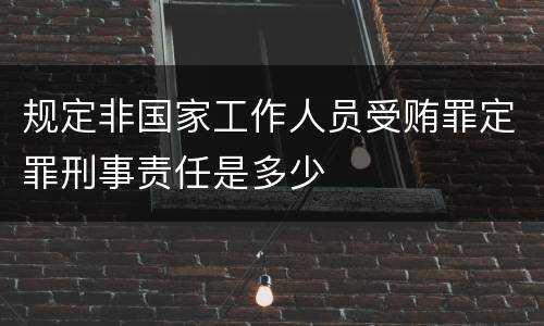 规定非国家工作人员受贿罪定罪刑事责任是多少