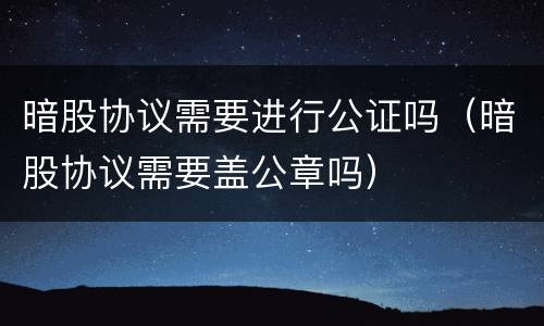 暗股协议需要进行公证吗（暗股协议需要盖公章吗）