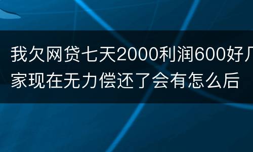 我欠网贷七天2000利润600好几家现在无力偿还了会有怎么后果