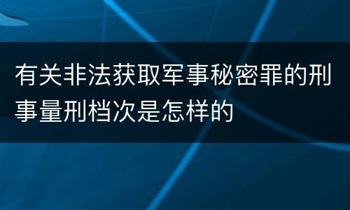 有关非法获取军事秘密罪的刑事量刑档次是怎样的