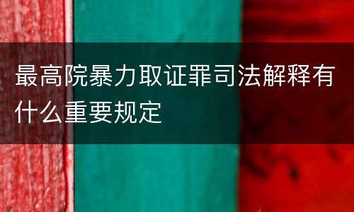 最高院暴力取证罪司法解释有什么重要规定