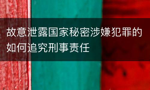 故意泄露国家秘密涉嫌犯罪的如何追究刑事责任