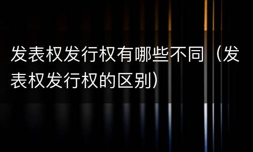 发表权发行权有哪些不同（发表权发行权的区别）