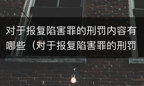 对于报复陷害罪的刑罚内容有哪些（对于报复陷害罪的刑罚内容有哪些规定）